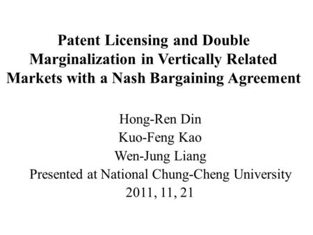 Patent Licensing and Double Marginalization in Vertically Related Markets with a Nash Bargaining Agreement Hong-Ren Din Kuo-Feng Kao Wen-Jung Liang Presented.