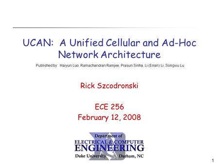 1 UCAN: A Unified Cellular and Ad-Hoc Network Architecture Rick Szcodronski ECE 256 February 12, 2008 Published by: Haiyun Luo, Ramachandran Ramjee, Prasun.