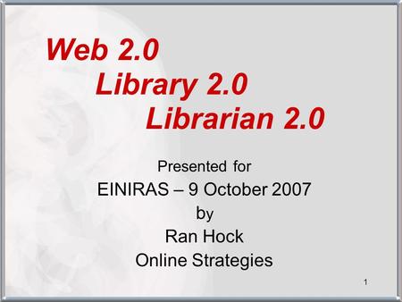 1 Web 2.0 Library 2.0 Librarian 2.0 Presented for EINIRAS – 9 October 2007 byby Ran Hock Online Strategies.