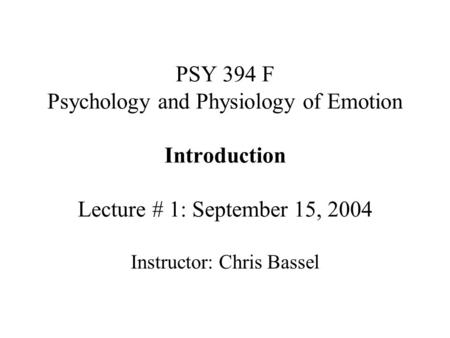 PSY 394 F Psychology and Physiology of Emotion Introduction Lecture # 1: September 15, 2004 Instructor: Chris Bassel.