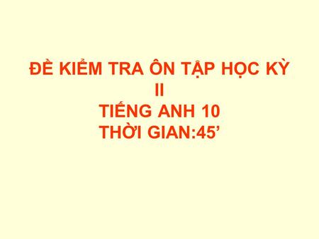 ĐỀ KIỂM TRA ÔN TẬP HỌC KỲ II TIẾNG ANH 10 THỜI GIAN:45’