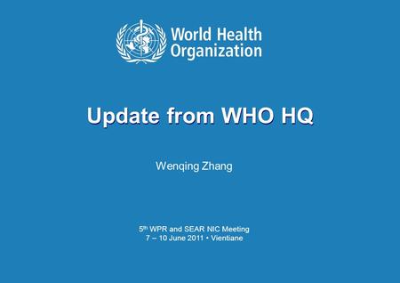 Update from WHO HQ W. Zhang 7 Jun 2011 Vientiane WHO WPR and SEAR NIC Meeting Update from WHO HQ Wenqing Zhang 5 th WPR and SEAR NIC Meeting 7 – 10 June.