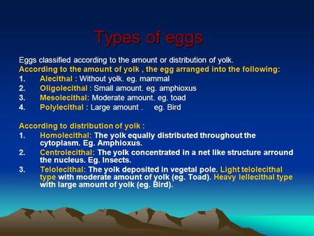 Types of eggs Eggs classified according to the amount or distribution of yolk. According to the amount of yolk, the egg arranged into the following: 1.Alecithal.