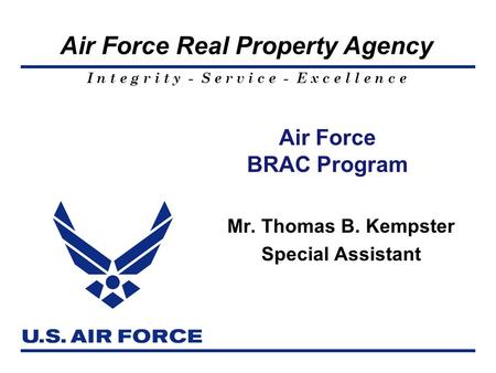 I n t e g r i t y - S e r v i c e - E x c e l l e n c e Air Force Real Property Agency Air Force BRAC Program Mr. Thomas B. Kempster Special Assistant.