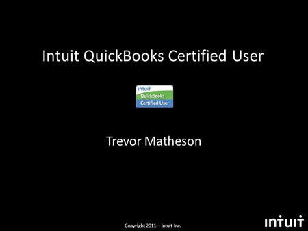 Copyright 2011 – Intuit Inc. Intuit QuickBooks Certified User Trevor Matheson.