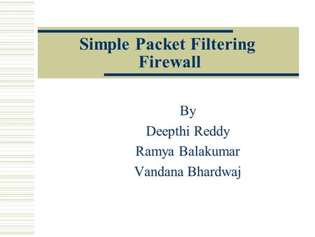 By Deepthi Reddy Ramya Balakumar Vandana Bhardwaj Simple Packet Filtering Firewall.