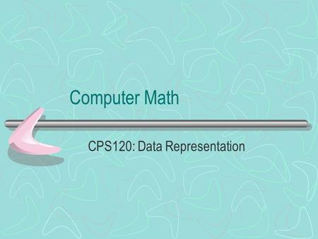 Computer Math CPS120: Data Representation. Representing Data The computer knows the type of data stored in a particular location from the context in which.