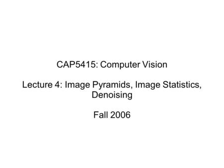 CAP5415: Computer Vision Lecture 4: Image Pyramids, Image Statistics, Denoising Fall 2006.