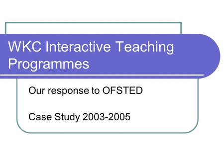 WKC Interactive Teaching Programmes Our response to OFSTED Case Study 2003-2005.