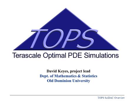 TOPS SciDAC Overview David Keyes, project lead Dept. of Mathematics & Statistics Old Dominion University.