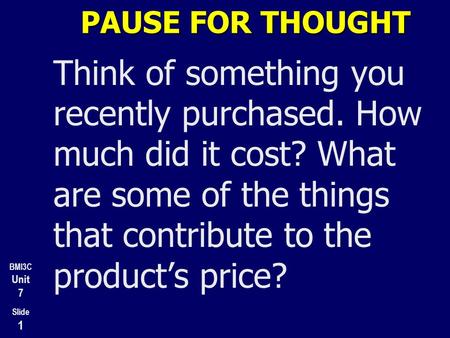 BMI3C Unit 7 Slide 1 PAUSE FOR THOUGHT Think of something you recently purchased. How much did it cost? What are some of the things that contribute to.