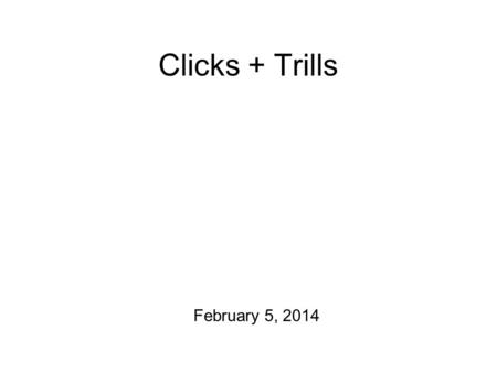 Clicks + Trills February 5, 2014 Announcements and Such 1.I’m in the midst of grading Production Exercise #1. You should hear something about it by tonight.