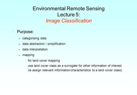 Environmental Remote Sensing Lecture 5: Image Classification  Purpose: – categorising data – data abstraction / simplification – data interpretation –