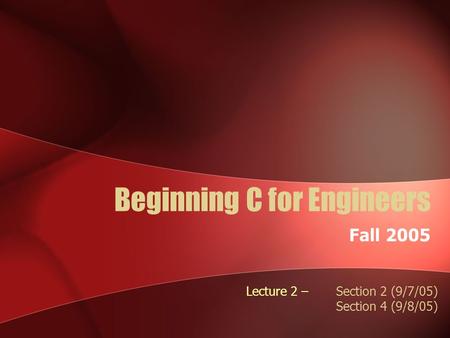 Beginning C for Engineers Fall 2005 Lecture 2 – Section 2 (9/7/05) Section 4 (9/8/05)