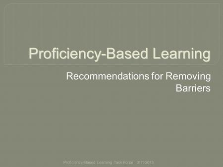 Proficiency-Based Learning Task Force Proficiency-Based Learning Recommendations for Removing Barriers 3/11/2013.