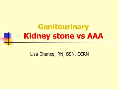 Genitourinary Kidney stone vs AAA Lisa Chance, RN, BSN, CCRN.