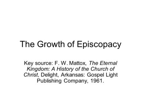 The Growth of Episcopacy Key source: F. W. Mattox, The Eternal Kingdom: A History of the Church of Christ, Delight, Arkansas: Gospel Light Publishing Company,