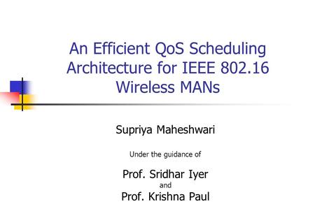 An Efficient QoS Scheduling Architecture for IEEE 802.16 Wireless MANs Supriya Maheshwari Under the guidance of Prof. Sridhar Iyer and Prof. Krishna Paul.