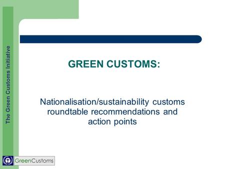 The Green Customs Initiative GREEN CUSTOMS: Nationalisation/sustainability customs roundtable recommendations and action points.