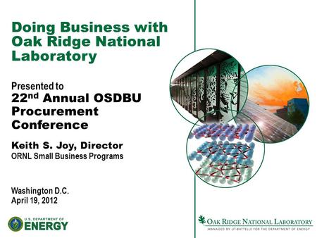 Doing Business with Oak Ridge National Laboratory Presented to 22 nd Annual OSDBU Procurement Conference Keith S. Joy, Director ORNL Small Business Programs.