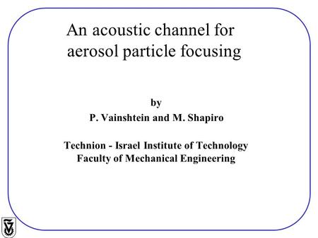 By P. Vainshtein and M. Shapiro Technion - Israel Institute of Technology Faculty of Mechanical Engineering An acoustic channel for aerosol particle focusing.