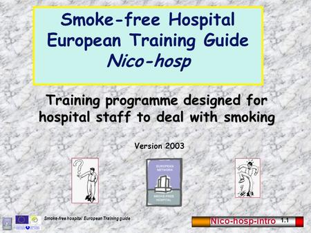 Nico-hosp-intro 1.1 Smoke-free hospital European Training guide Training programme designed for hospital staff to deal with smoking Version 2003 Smoke-free.