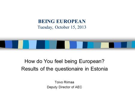 BEING EUROPEAN Tuesday, October 15, 2013 How do You feel being European? Results of the questionaire in Estonia Toivo Riimaa Deputy Director of AEC.