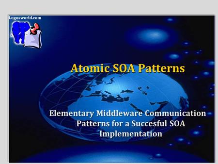 Logosworld.com Atomic SOA Patterns Elementary Middleware Communication Patterns for a Succesful SOA Implementation.