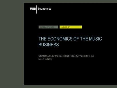 Economics RBB BRUSSELS 12 MAY 2006SIMON BISHOP THE ECONOMICS OF THE MUSIC BUSINESS Competition Law and Intellectual Property Protection in the Music Industry.