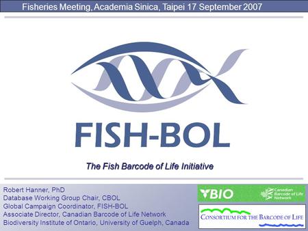 Robert Hanner, PhD Database Working Group Chair, CBOL Global Campaign Coordinator, FISH-BOL Associate Director, Canadian Barcode of Life Network Biodiversity.