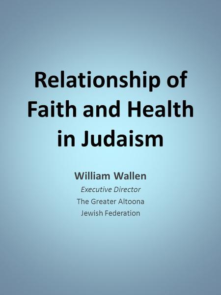 Relationship of Faith and Health in Judaism William Wallen Executive Director The Greater Altoona Jewish Federation.