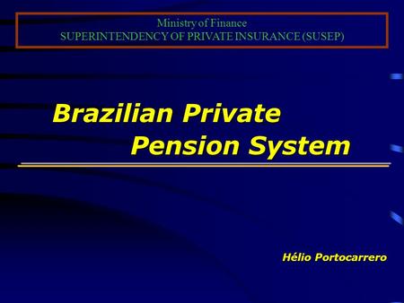 Brazilian Private Pension System Brazilian Private Pension System Hélio Portocarrero Ministry of Finance SUPERINTENDENCY OF PRIVATE INSURANCE (SUSEP)