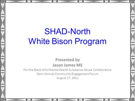 SHAD-North White Bison Program Presented by Jason James MS For the Black Hills Mental Health Substance Abuse Collaborative Semi-Annual Community Engagement.