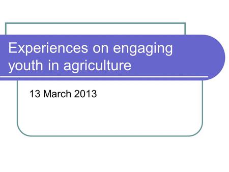 Experiences on engaging youth in agriculture 13 March 2013.