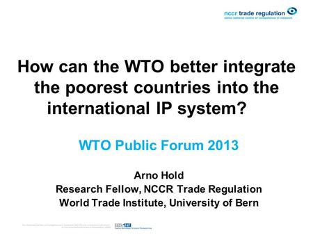 How can the WTO better integrate the poorest countries into the international IP system? Arno Hold Research Fellow, NCCR Trade Regulation World Trade Institute,