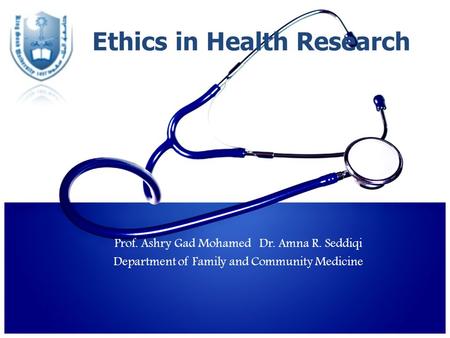 Ethics in Health Research Prof. Ashry Gad Mohamed Dr. Amna R. Seddiqi Department of Family and Community Medicine.