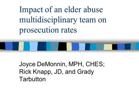 Impact of an elder abuse multidisciplinary team on prosecution rates Joyce DeMonnin, MPH, CHES; Rick Knapp, JD, and Grady Tarbutton.