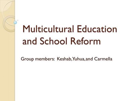 Multicultural Education and School Reform Group members: Keshab, Yuhua, and Carmella.