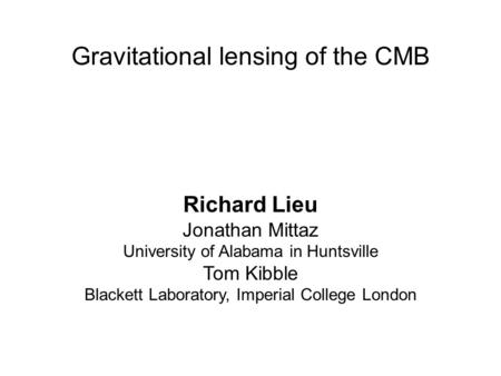 Gravitational lensing of the CMB Richard Lieu Jonathan Mittaz University of Alabama in Huntsville Tom Kibble Blackett Laboratory, Imperial College London.