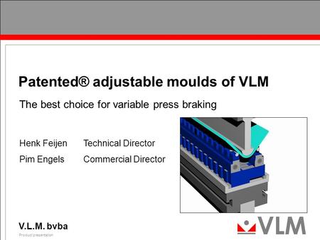 V.L.M. bvba Product presentation 0 Patented® adjustable moulds of VLM The best choice for variable press braking Henk FeijenTechnical Director Pim EngelsCommercial.