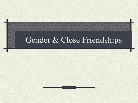 Gender & Close Friendships. Gender Lives Gender dynamics on close relationships: “MARK” “Sometimes I just don’t know what goes on in Ellen’s head, we.