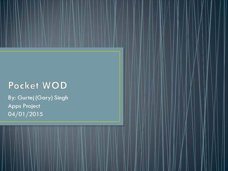 By: Gurtej (Gary) Singh Apps Project 04/01/2015. PocketWOD is an app that is made for Crossfit athletes Posts new workout(s) daily Post times to compete.