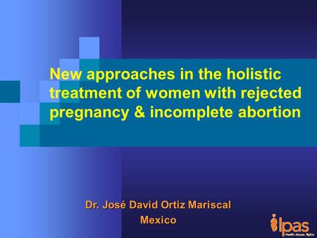 Dr. José David Ortiz Mariscal Mexico New approaches in the holistic treatment of women with rejected pregnancy & incomplete abortion.