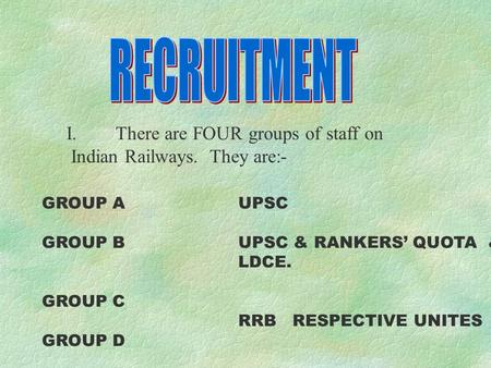 I.There are FOUR groups of staff on Indian Railways. They are:- GROUP AUPSC GROUP BUPSC & RANKERS’ QUOTA & LDCE. GROUP C RRB RESPECTIVE UNITES GROUP D.