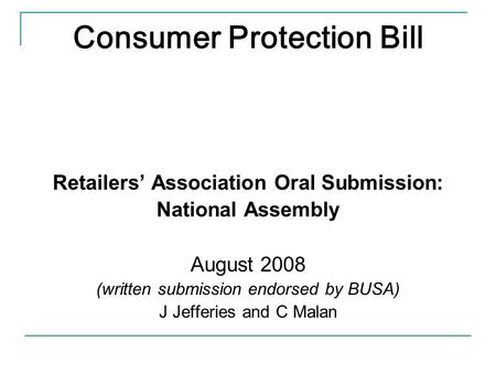 Consumer Protection Bill Retailers’ Association Oral Submission: National Assembly August 2008 (written submission endorsed by BUSA) J Jefferies and C.