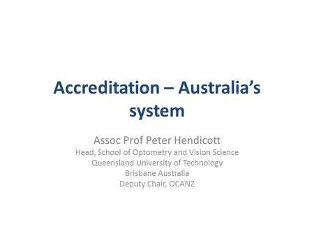 Accreditation – Australia’s system Assoc Prof Peter Hendicott Head, School of Optometry and Vision Science Queensland University of Technology Brisbane.