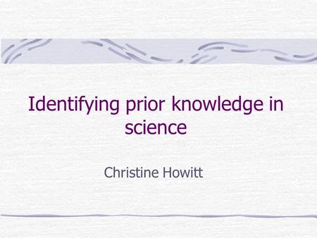 Identifying prior knowledge in science Christine Howitt.