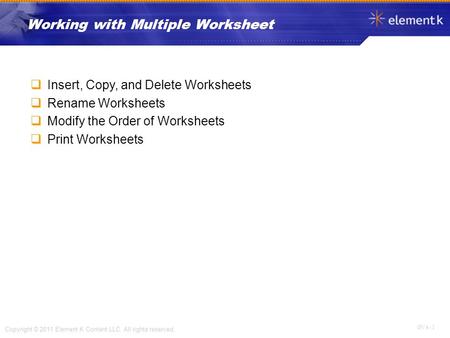 OV 4 - 1 Copyright © 2011 Element K Content LLC. All rights reserved.  Insert, Copy, and Delete Worksheets  Rename Worksheets  Modify the Order of Worksheets.