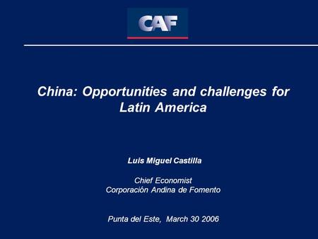 China: Opportunities and challenges for Latin America Luis Miguel Castilla Chief Economist Corporación Andina de Fomento Punta del Este, March 30 2006.