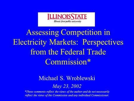 Assessing Competition in Electricity Markets: Perspectives from the Federal Trade Commission* Michael S. Wroblewski May 23, 2002 *These comments reflect.